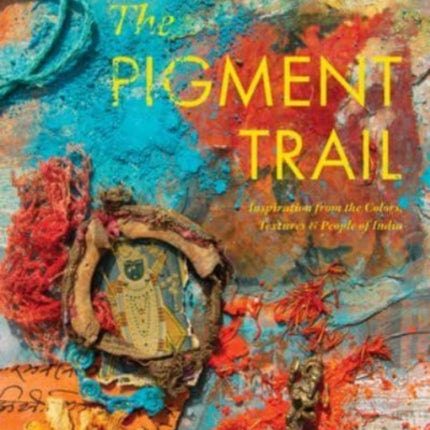 The Pigment Trail: Inspiration from the Colors, Textures, and People of India