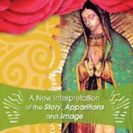 Our Lady of Guadalupe A New Interpretation of the Story Apparitions and Image