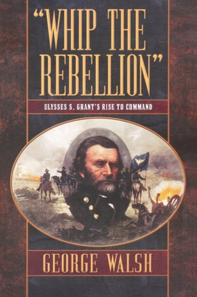 Whip the Rebellion Ulysses S Grants Rise to Command