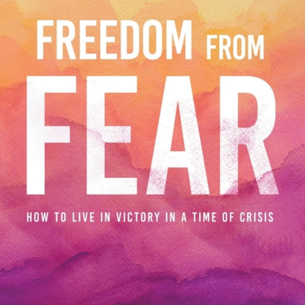 Freedom from Fear How to Live in Victory in a Time of Crisis