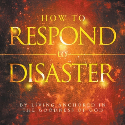 How to Respond to Disaster By Living Anchored in the Goodness of God