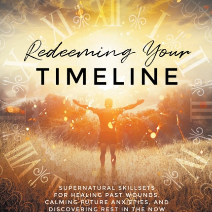 Redeeming Your Timeline Study Guide Supernatural Skillsets for Healing Past Wounds Calming Future Anxieties and Discovering Rest in the Now