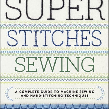 Super Stitches Sewing: A Complete Guide to Machine-Sewing and Hand-Stitching Techniques