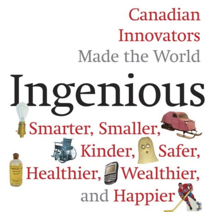 Ingenious: How Canadian Innovators Made the World a Smaller, Smarter, Kinder, Safer Healthier, Wealthier & Happier