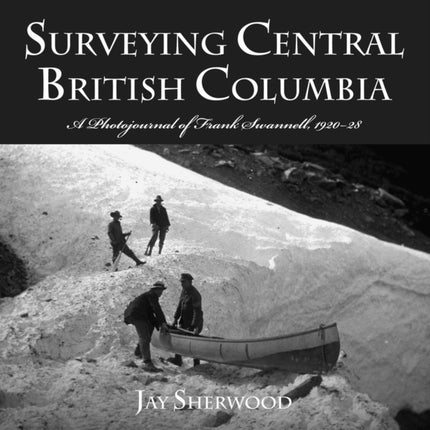 Surveying Central British Columbia: A Photojournal of Frank Swanell, 1920-28