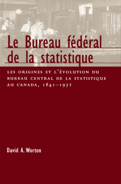 Le Bureau fédéral de la statistique: Les origines et l'evolution du bureau central de la statistique au Canada, 1841- 1972: Volume 22