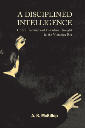 A Disciplined Intelligence  Critical Inquiry and Canadian Thought in the Victorian Era