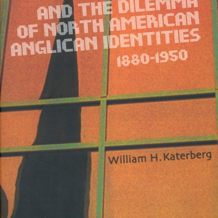 Modernity and the Dilemma of North American Anglican Identities, 1880-1950: Volume 40