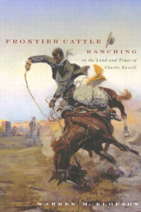 Frontier Cattle Ranching in the Land and Times of Charlie Russell: A re-examination of the free-range cattle ranching era in Montana, Southern Alberta, and Southern Saskatchewan.