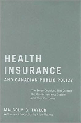 Health Insurance and Canadian Public Policy: The Seven Decisions That Created the Health Insurance System and Their Outcomes: Volume 213