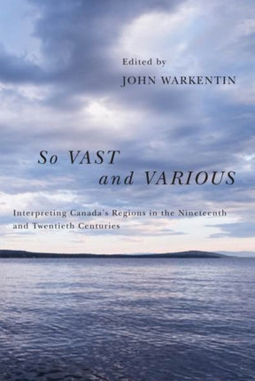 So Vast and Various: Interpreting Canada's Regions in the Nineteenth and Twentieth Centuries