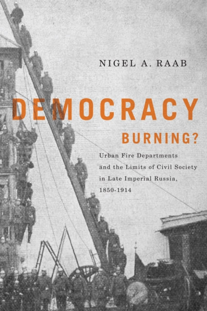 Democracy Burning?: Urban Fire Departments and the Limits of Civil Society in Late Imperial Russia, 1850-1914