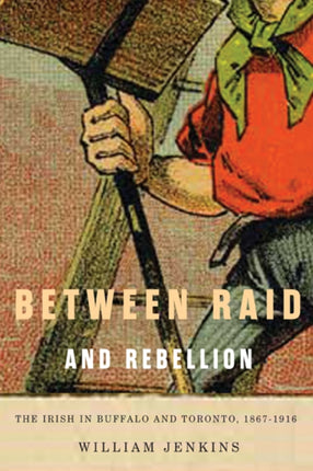 Between Raid and Rebellion: The Irish in Buffalo and Toronto, 1867-1916: Volume 2