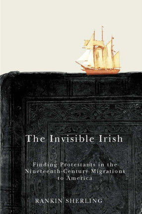 The Invisible Irish: Finding Protestants in the Nineteenth-Century Migrations to America: Volume 2