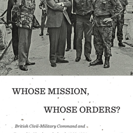 Whose Mission, Whose Orders?: British Civil-Military Command and Control in Northern Ireland, 1968-1974