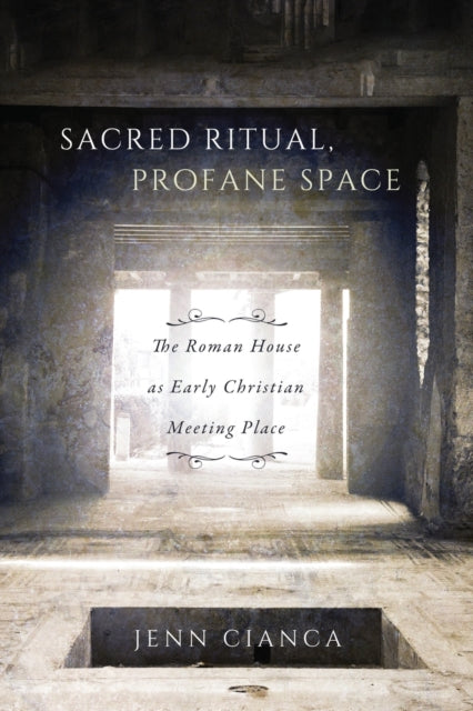 Sacred Ritual, Profane Space: The Roman House as Early Christian Meeting Place: Volume 1