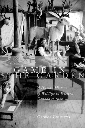 Game in the Garden: A Human History of Wildlife in Western Canada to 1940