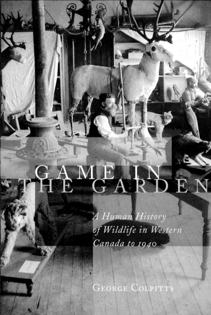 Game in the Garden: A Human History of Wildlife in Western Canada to 1940