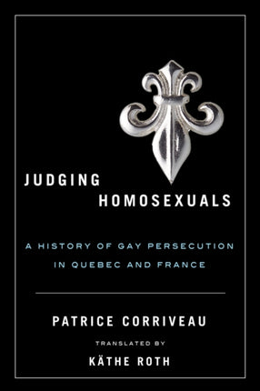 Judging Homosexuals: A History of Gay Persecution in Quebec and France