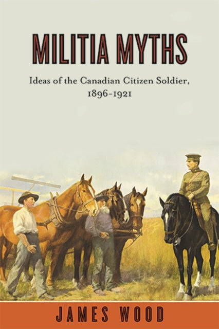 Militia Myths: Ideas of the Canadian Citizen Soldier, 1896-1921