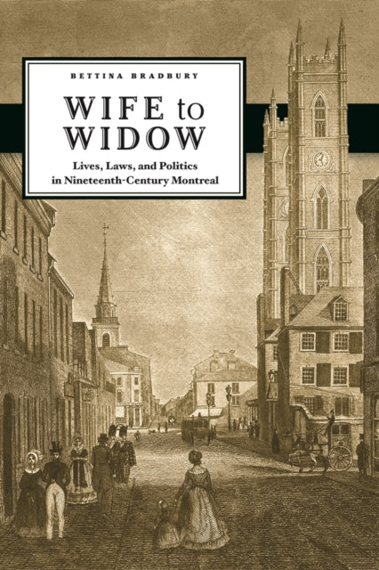 Wife to Widow: Lives, Laws, and Politics in Nineteenth-Century Montreal