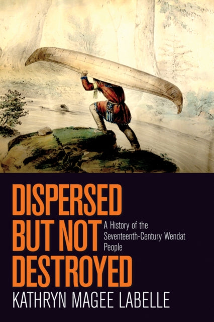 Dispersed but Not Destroyed: A History of the Seventeenth-Century Wendat People