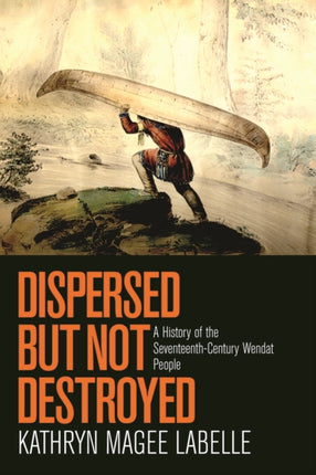 Dispersed but Not Destroyed: A History of the Seventeenth-Century Wendat People