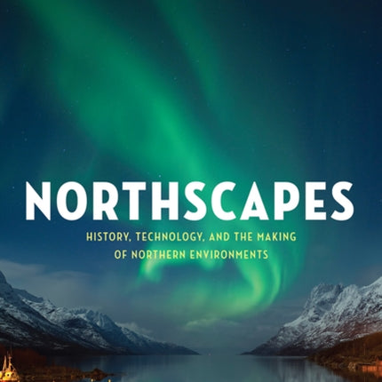 Northscapes: History, Technology, and the Making of Northern Environments