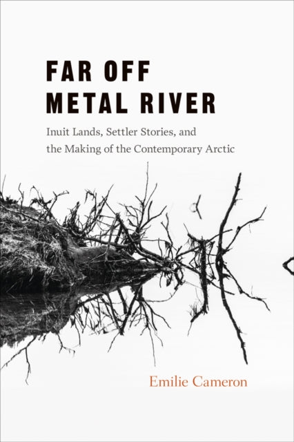 Far Off Metal River: Inuit Lands, Settler Stories, and the Making of the Contemporary Arctic