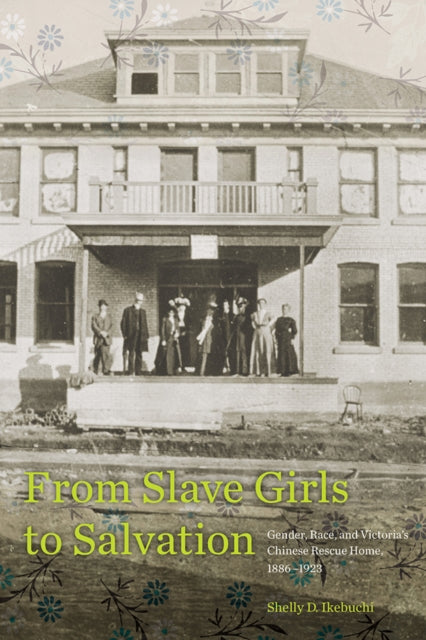 From Slave Girls to Salvation: Gender, Race, and Victoria’s Chinese Rescue Home, 1886-1923