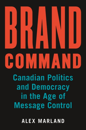 Brand Command: Canadian Politics and Democracy in the Age of Message Control