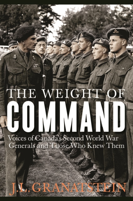 The Weight of Command: Voices of Canada’s Second World War Generals and Those Who Knew Them