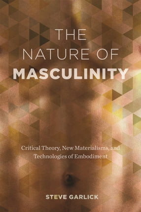 The Nature of Masculinity: Critical Theory, New Materialisms, and Technologies of Embodiment