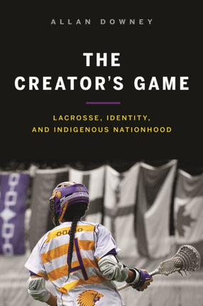 The Creator’s Game: Lacrosse, Identity, and Indigenous Nationhood