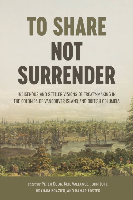 To Share, Not Surrender: Indigenous and Settler Visions of Treaty Making in the Colonies of Vancouver Island and British Columbia