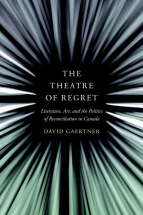 The Theatre of Regret  Literature Art and the Politics of Reconciliation in Canada