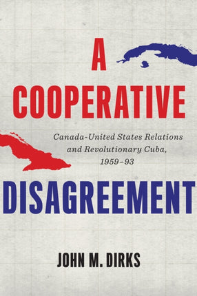 A Cooperative Disagreement: Canada-United States Relations and Revolutionary Cuba, 1959–93