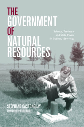 The Government of Natural Resources: Science, Territory, and State Power in Quebec, 1867–1939