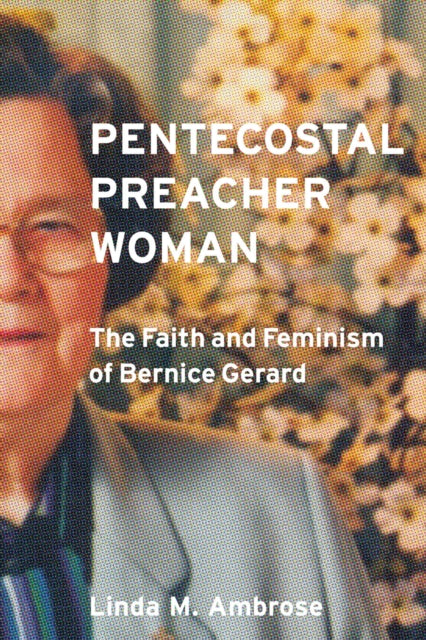 Pentecostal Preacher Woman  The Faith and Feminism of Bernice Gerard