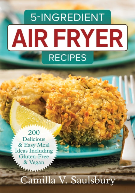 5 Ingredient Air Fryer Recipes: 175 Delicious & Easy Meal Ideas Including Gluten-Free and Vegan: 2018