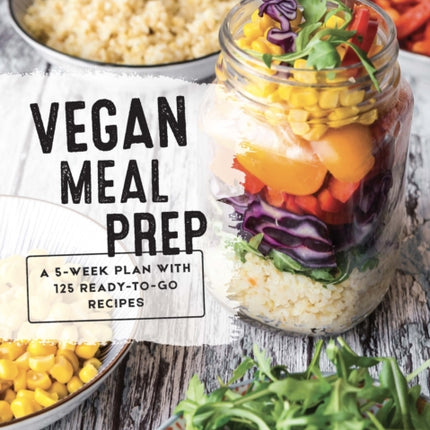 Vegan Meal Prep: A 5-Week Plan with 125 Ready-To-Go Recipes