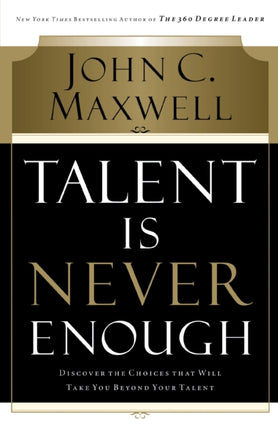 Talent Is Never Enough: Discover the Choices That Will Take You Beyond Your Talent