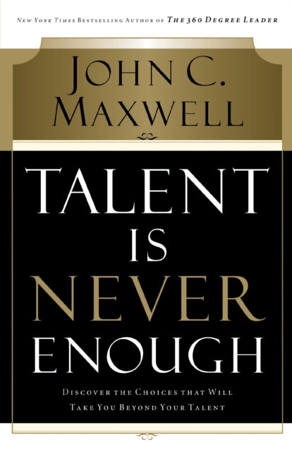 Talent Is Never Enough: Discover the Choices That Will Take You Beyond Your Talent