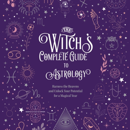 The Witch's Complete Guide to Astrology: Harness the Heavens and Unlock Your Potential for a Magical Year: Volume 3