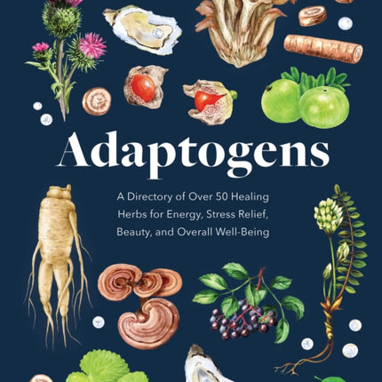 Adaptogens: A Directory of Over 50 Healing Herbs for Energy, Stress Relief, Beauty, and Overall Well-Being