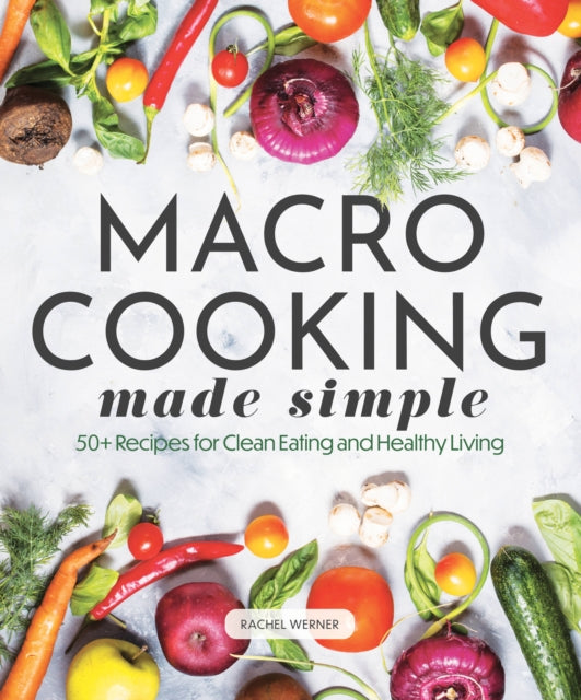 Macro Cooking Made Simple: 50+ Recipes for Clean Eating and Healthy Living