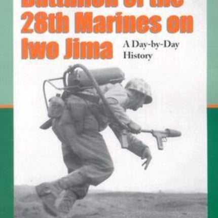 The First Battalion of the 28th Marines on Iwo Jima A DaybyDay History from Personal Accounts and Official Reports with Complete Muster Rolls