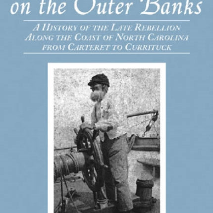 The Civil War on the Outer Banks A History of the Late Rebellion Along the Coast of North Carolina from Carteret to Currituck with Comments on Prewar Conditions and an Account of Postwar Recovery