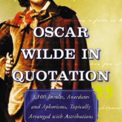 Oscar Wilde in Quotation: 3,100 Insults, Anecdotes and Aphorisms, Topically Arranged with Attributions