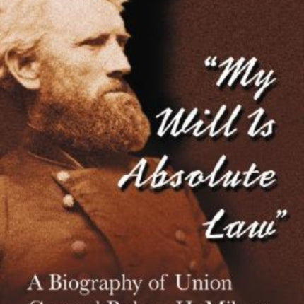My Will Is Absolute Law A Biography of Union General Robert H Milroy